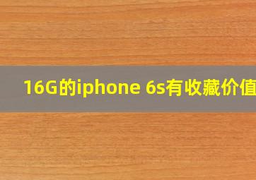 16G的iphone 6s有收藏价值吗